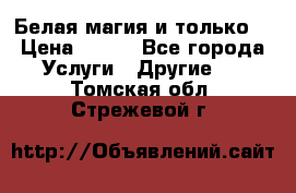 Белая магия и только. › Цена ­ 100 - Все города Услуги » Другие   . Томская обл.,Стрежевой г.